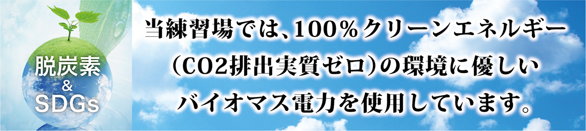 当練習場では、100%クリーンエネルギー（CO2排出実質ゼロ）の環境に優しいバイオマス電力を使用しています。